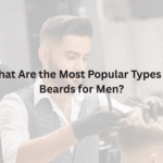 What Are the Most Popular Types of Beards for Men