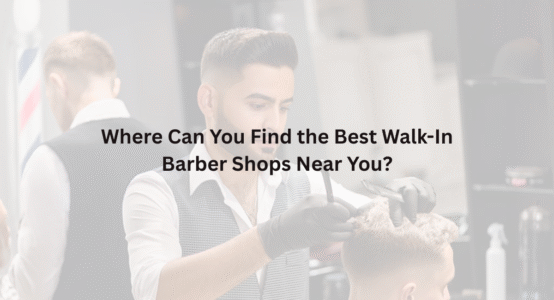 Where Can You Find the Best Walk-In Barber Shops Near You