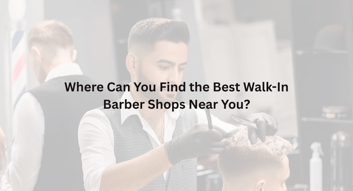Where Can You Find the Best Walk-In Barber Shops Near You