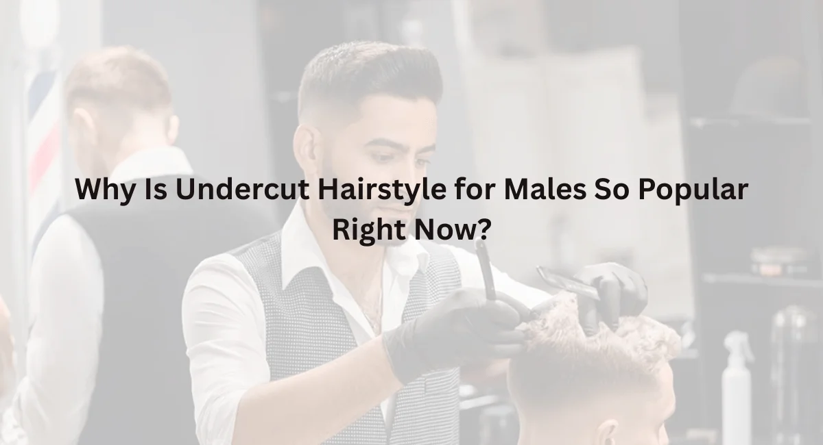 Why Is Undercut Hairstyle for Males So Popular Right Now
