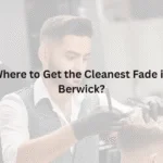 Where to Get the Cleanest Fade in Berwick